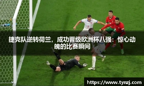 捷克队逆转荷兰，成功晋级欧洲杯八强：惊心动魄的比赛瞬间