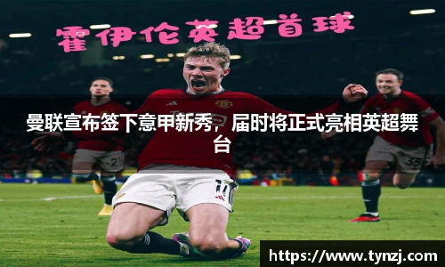 曼联宣布签下意甲新秀，届时将正式亮相英超舞台
