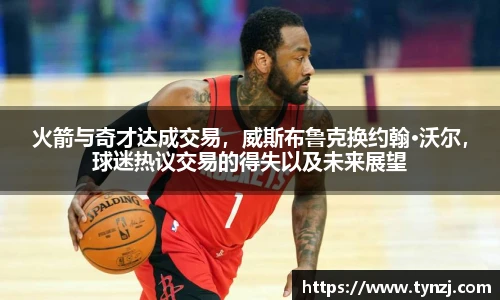 火箭与奇才达成交易，威斯布鲁克换约翰·沃尔，球迷热议交易的得失以及未来展望