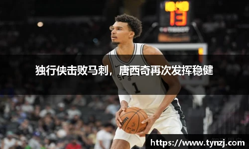 独行侠击败马刺，唐西奇再次发挥稳健