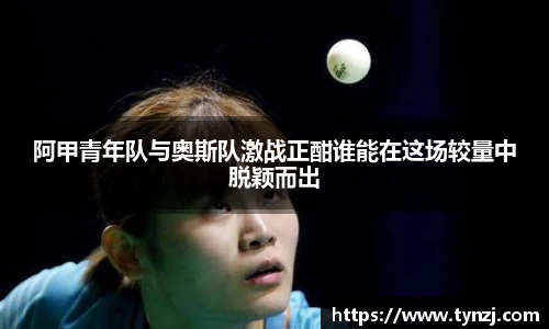 阿甲青年队与奥斯队激战正酣谁能在这场较量中脱颖而出