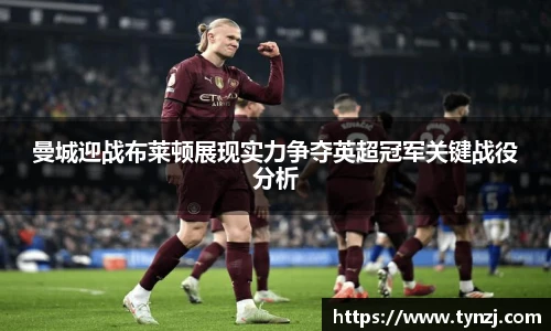 曼城迎战布莱顿展现实力争夺英超冠军关键战役分析