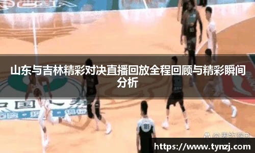 山东与吉林精彩对决直播回放全程回顾与精彩瞬间分析