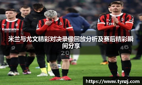 米兰与尤文精彩对决录像回放分析及赛后精彩瞬间分享