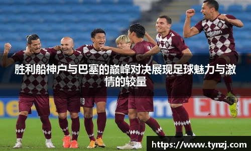 胜利船神户与巴塞的巅峰对决展现足球魅力与激情的较量