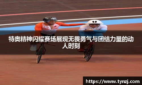 特奥精神闪耀赛场展现无畏勇气与团结力量的动人时刻